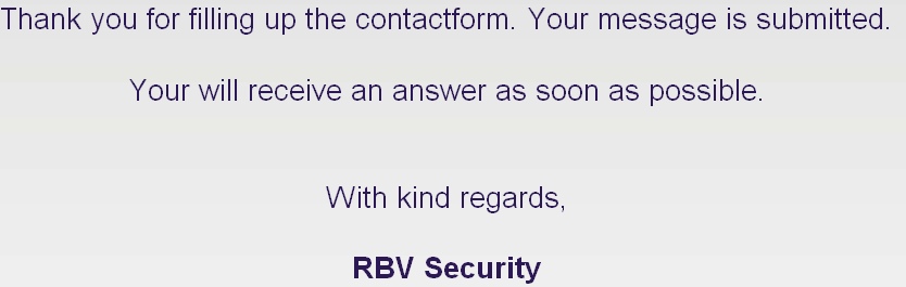 Thank you for filling up the contactform. Your message is submitted.

Your will receive an answer as soon as possible.

 
With kind regards,

RBV Security